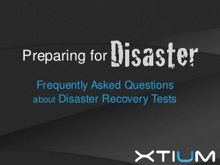 Xtium, Inc. © 2013. All rights reserved.
Preparing for
Frequently Asked Questions
about Disaster Recovery Tests
 