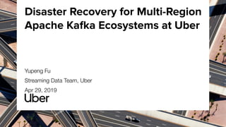 Disaster Recovery for Multi-Region
Apache Kafka Ecosystems at Uber
Yupeng Fu
Streaming Data Team, Uber
Apr 29, 2019
 