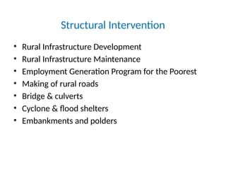 Structural Intervention
• Rural Infrastructure Development
• Rural Infrastructure Maintenance
• Employment Generation Program for the Poorest
• Making of rural roads
• Bridge & culverts
• Cyclone & flood shelters
• Embankments and polders
 