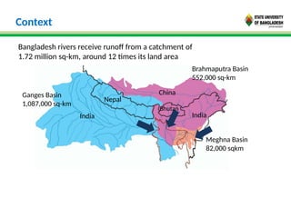 Bangladesh rivers receive runoff from a catchment of
1.72 million sq-km, around 12 times its land area
Ganges Basin
1,087,000 sq-km
Brahmaputra Basin
552,000 sq-km
Meghna Basin
82,000 sqkm
India India
Nepal
Bhutan
China
Context
 