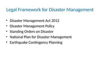 Legal Framework for Disaster Management
• Disaster Management Act 2012
• Disaster Management Policy
• Standing Orders on Disaster
• National Plan for Disaster Management
• Earthquake Contingency Planning
 