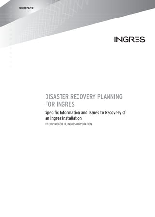 WHITEPAPER




             Disaster Recovery Planning
             for Ingres
             Specific Information and Issues to Recovery of
             an Ingres Installation
             by Chip Nickolett, Ingres Corporation
 