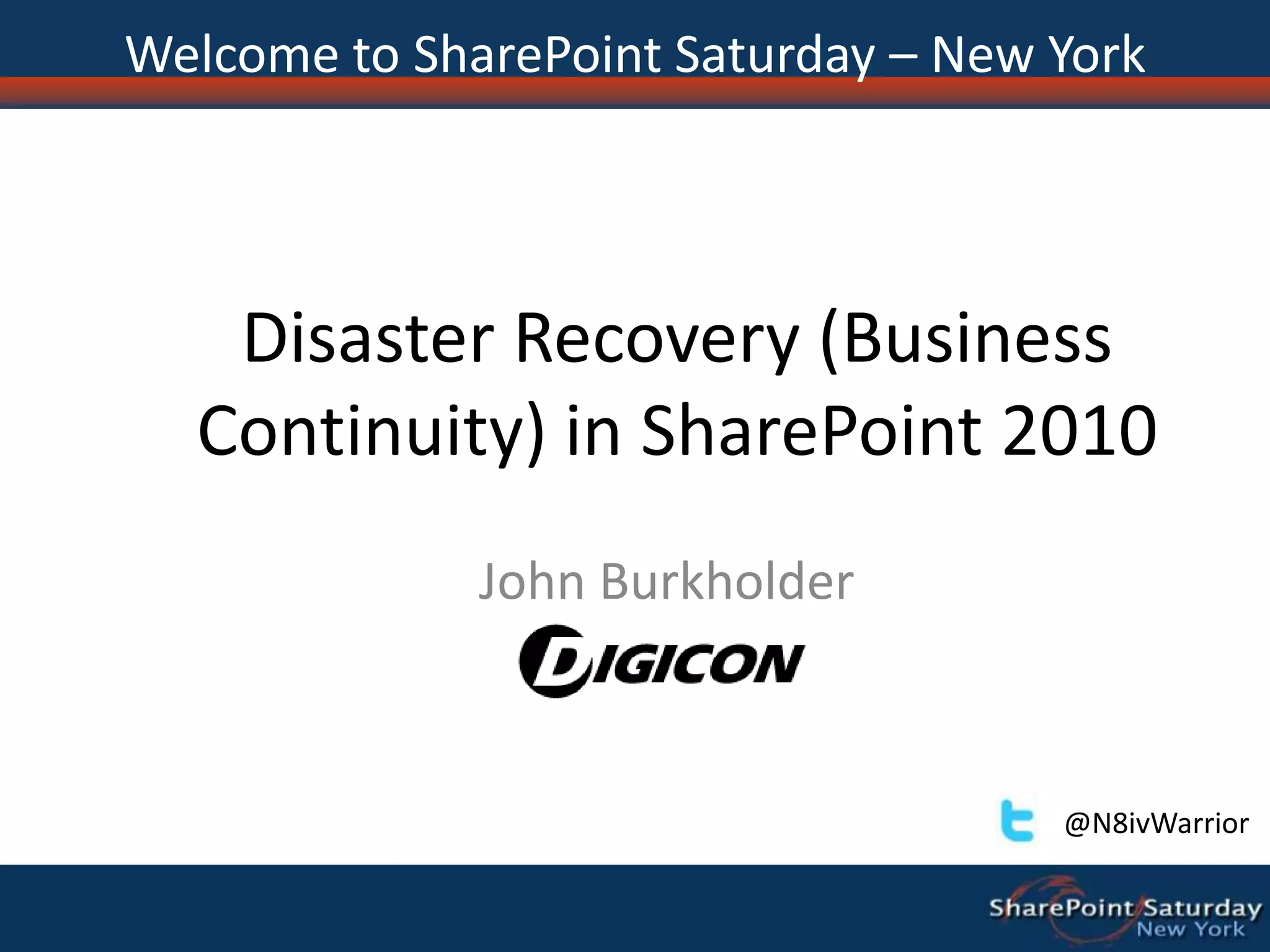 Disaster Recovery (Business Continuity) in SharePoint 2010John BurkholderWelcome to SharePoint Saturday – New York@N8ivWarrior