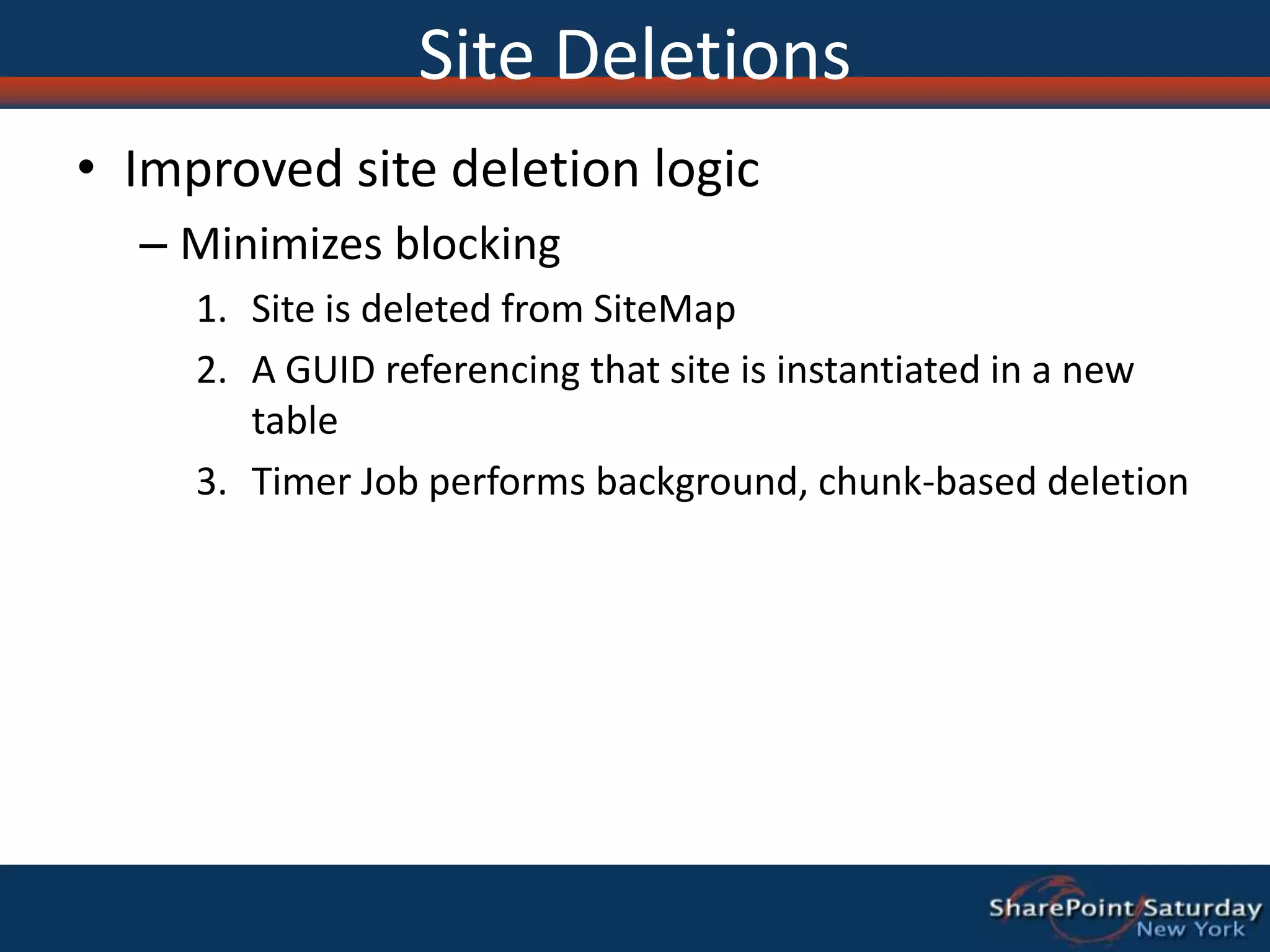Site DeletionsImproved site deletion logicMinimizes blockingSite is deleted from SiteMapA GUID referencing that site is instantiated in a new tableTimer Job performs background, chunk-based deletion