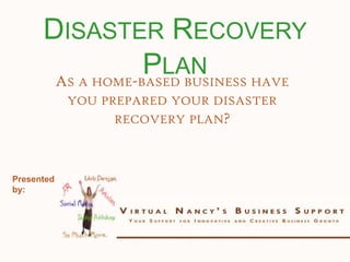 Disaster Recovery Plan As a home-based business have you prepared your disaster recovery plan? Presented by: 