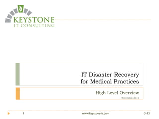 IT Disaster Recovery
for Medical Practices
High Level Overview
November, 2010
3-131 www.keystone-it.com
 