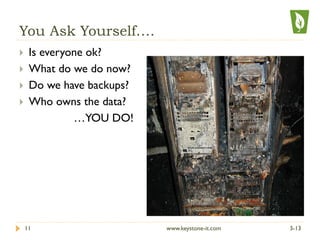 You Ask Yourself….
}  Is everyone ok?
}  What do we do now?
}  Do we have backups?
}  Who owns the data?
…YOU DO!
3-1311 www.keystone-it.com
 