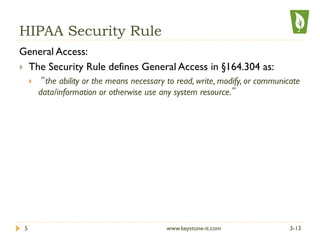 HIPAA Security Rule
General Access:
}  The Security Rule defines General Access in §164.304 as:
}  “the ability or the means necessary to read, write, modify, or communicate
data/information or otherwise use any system resource.”
3-135 www.keystone-it.com
 