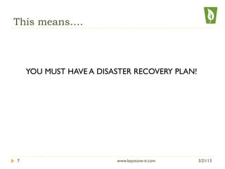 This means….
YOU MUST HAVE A DISASTER RECOVERY PLAN!
3/21/13www.keystone-it.com7
 