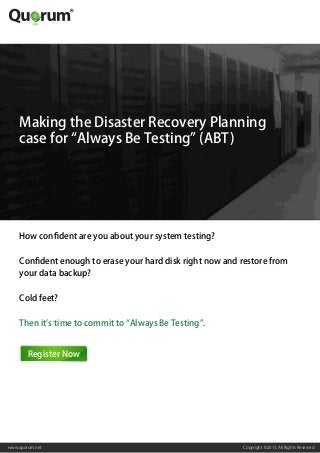 Copyright ©2013, All Rights Reservedwww.quorum.net
Making the Disaster Recovery Planning
case for “Always Be Testing” (ABT)
How confident are you about your system testing?
Confident enough to erase your hard disk right now and restore from
your data backup?
Cold feet?
Then it’s time to commit to “Always Be Testing”.
Register Now
 