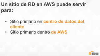 Un sitio de RD en AWS puede servir
para:
• Sitio primario en centro de datos del
cliente
• Sitio primario dentro de AWS
 