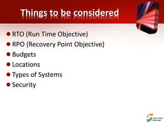Things to be considered
 RTO (Run Time Objective)
 RPO (Recovery Point Objective)
 Budgets
 Locations
 Types of Systems
 Security
 