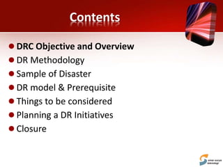 Contents
 DRC Objective and Overview
 DR Methodology
 Sample of Disaster
 DR model & Prerequisite
 Things to be considered
 Planning a DR Initiatives
 Closure
 