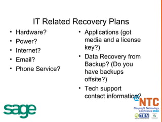 IT Related Recovery Plans Hardware? Power? Internet? Email? Phone Service? Applications (got media and a license key?) Data Recovery from Backup? (Do you have backups offsite?) Tech support contact information? 