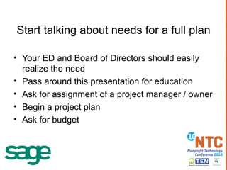 Start talking about needs for a full plan Your ED and Board of Directors should easily realize the need Pass around this presentation for education Ask for assignment of a project manager / owner Begin a project plan Ask for budget 