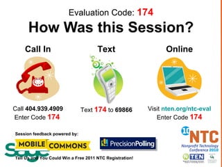 Evaluation Code:  174 How Was this Session? Call In Text Online Call  404.939.4909 Enter Code  174   Text  174  to  69866 Visit  nten.org/ntc-eval Enter Code  174 Session feedback powered by: Tell Us and You Could Win a Free 2011 NTC Registration! 