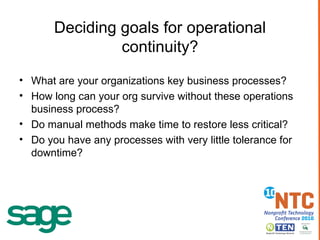 Deciding goals for operational continuity? What are your organizations key business processes? How long can your org survive without these operations business process? Do manual methods make time to restore less critical? Do you have any processes with very little tolerance for downtime? 