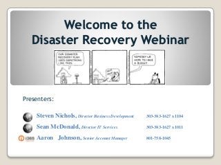 Welcome to the
Disaster Recovery Webinar
Presenters:
Steven Nichols, Director Business Development 303-383-1627 x 1104
Sean McDonald, Director IT Services 303-383-1627 x 1011
Aaron Johnson, Senior Account Manager 801-758-1045
 