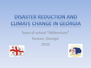 Disaster Reduction and Climate Change in Georgia Team of school “Millennium” Rustavi, Georgia 2010 