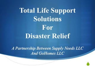 Total Life Support
        Solutions
           For
      Disaster Relief
A Partnership Between Supply Needs LLC
          And GoHomes LLC

                                         S
 