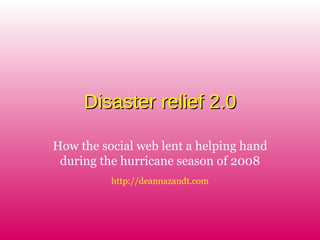 Disaster relief 2.0Disaster relief 2.0
How the social web lent a helping hand
during the hurricane season of 2008
http://deannazandt.com
 