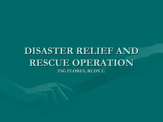 DISASTER RELIEF AND
DISASTER RELIEF AND
RESCUE OPERATION
RESCUE OPERATION
TSG FLORES, RUDY C.
TSG FLORES, RUDY C.
 