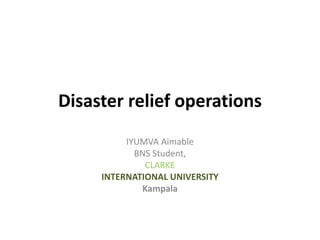 Disaster relief operations
IYUMVA Aimable
BNS Student,
CLARKE
INTERNATIONAL UNIVERSITY
Kampala
 