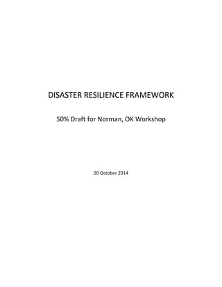 DISASTER RESILIENCE FRAMEWORK 
50% Draft for Norman, OK Workshop 
20 October 2014 
 