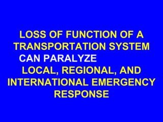 LOSS OF FUNCTION OF A
 TRANSPORTATION SYSTEM
  CAN PARALYZE
   LOCAL, REGIONAL, AND
INTERNATIONAL EMERGENCY
        RESPONSE
 