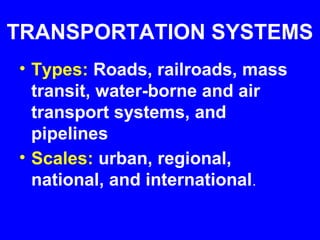 TRANSPORTATION SYSTEMS
• Types: Roads, railroads, mass
  transit, water-borne and air
  transport systems, and
  pipelines
• Scales: urban, regional,
  national, and international.
 