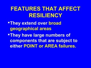 FEATURES THAT AFFECT
      RESILIENCY
 They extend over broad
  geographical areas
 They have large numbers of
  components that are subject to
  either POINT or AREA failures.
 