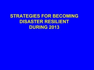 STRATEGIES FOR BECOMING
   DISASTER RESILIENT
       DURING 2013
 