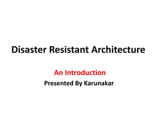 Disaster Resistant Architecture
An Introduction
Presented By Karunakar
 