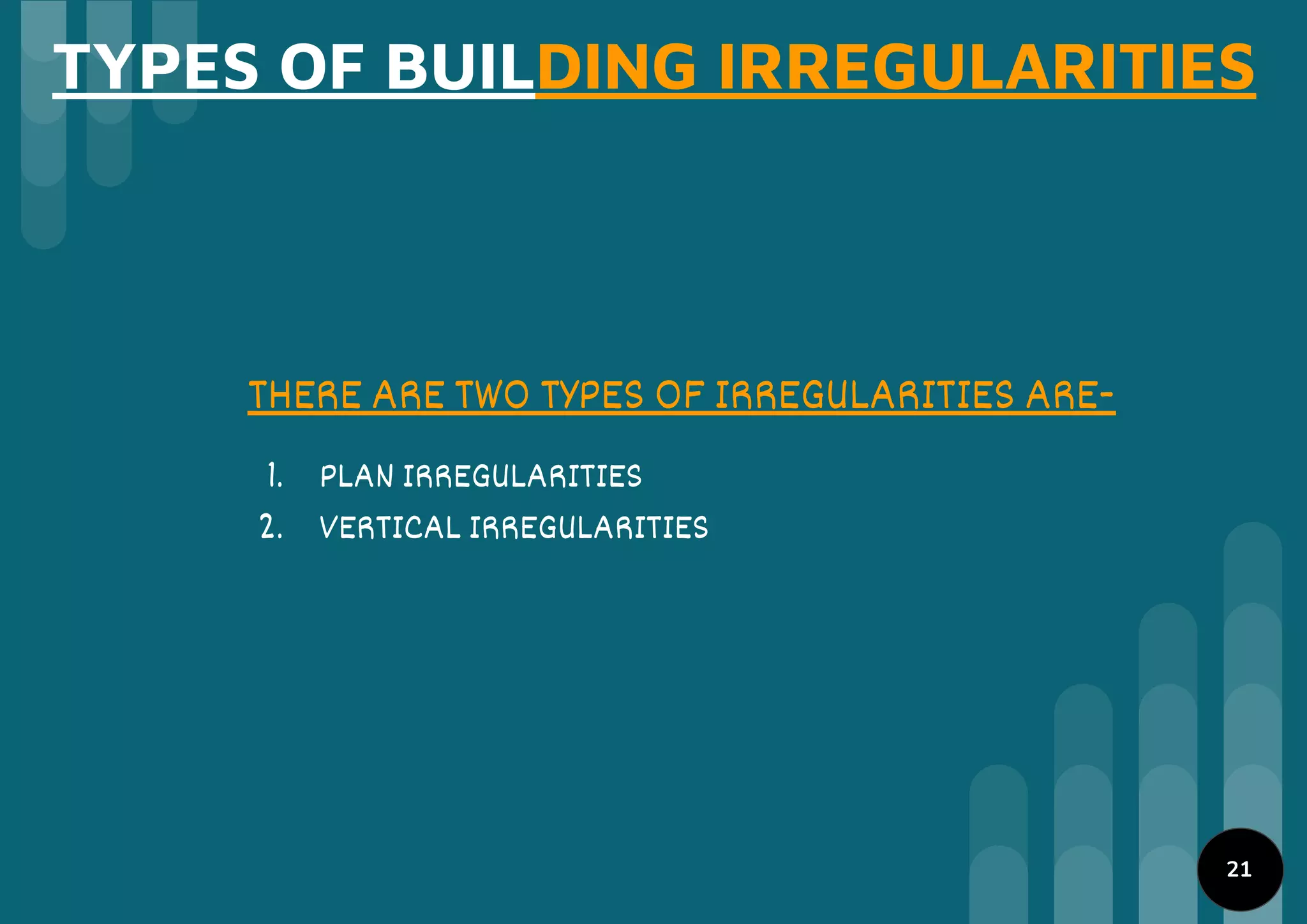 TYPES OF BUILDING IRREGULARITIES
THERE ARE TWO TYPES OF IRREGULARITIES ARE-
1. PLAN IRREGULARITIES
2. VERTICAL IRREGULARITIES
21
 