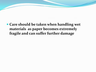 Care should be taken when handling wet materials  as paper becomes extremely fragile and can suffer further damage