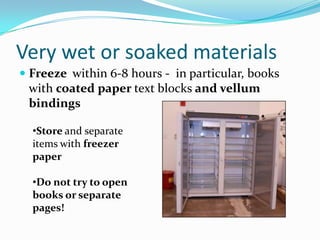 Very wet or soaked materialsFreeze  within 6-8 hours -  in particular, books with coated paper text blocks and vellum bindingsStore and separate items with freezer paper