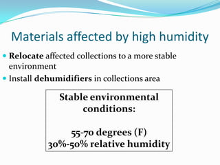 Materials affected by high humidityRelocate affected collections to a more stable environmentInstall dehumidifiers in collections areaStable environmental conditions:55-70 degrees (F)30%-50% relative humidity