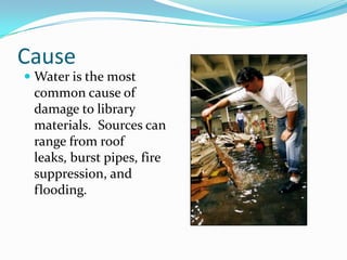 CauseWater is the most common cause of damage to library materials.  Sources can range from roof leaks, burst pipes, fire suppression, and flooding.