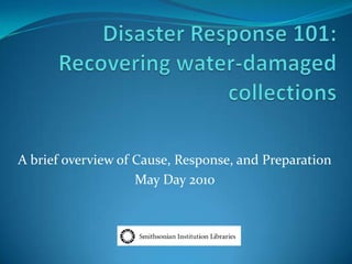 Disaster Response 101:Recovering water-damaged collections A brief overview of Cause, Response, and Preparation May Day 2010 