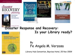 By Fe Angela M. Verzosa Disaster Response and Recovery:  Is your Library ready?   Library Hub Convention, Bayview Hotel, 25 Nov 2009 