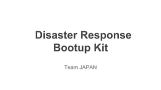 Disaster Response
Bootup Kit
Team JAPAN

 