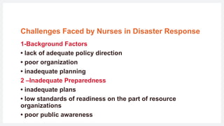 Challenges Faced by Nurses in Disaster Response
1-Background Factors
• lack of adequate policy direction
• poor organization
• inadequate planning
2 –Inadequate Preparedness
• inadequate plans
• low standards of readiness on the part of resource
organizations
• poor public awareness
 