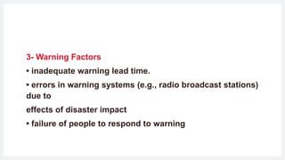 3- Warning Factors
• inadequate warning lead time.
• errors in warning systems (e.g., radio broadcast stations)
due to
effects of disaster impact
• failure of people to respond to warning
 