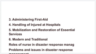3. Administering First-Aid
4. Handling of Injured at Hospitals
5. Mobilization and Restoration of Essential
Services
6. Modern and Traditional
Roles of nurse in disaster response manag
Problems and issues in disaster response
 