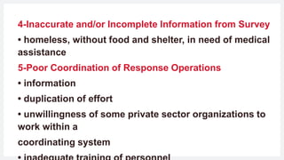 4-Inaccurate and/or Incomplete Information from Survey
• homeless, without food and shelter, in need of medical
assistance
5-Poor Coordination of Response Operations
• information
• duplication of effort
• unwillingness of some private sector organizations to
work within a
coordinating system
 