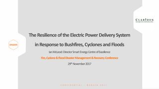 C O N F I D E N T I A L - © E N Z E N 2 0 1 7C O N F I D E N T I A L - © E N Z E N 2 0 1 7
TheResilience oftheElectric PowerDeliverySystem
inResponsetoBushfires,CyclonesandFloods
IanMcLeod:DirectorSmartEnergyCentreofExcellence
Fire,Cyclone&FloodDisasterManagement&RecoveryConference
29th November2017
 