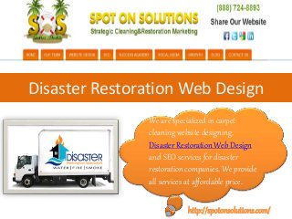 Disaster Restoration Web Design
We are specialized in carpet
cleaning website designing,
Disaster Restoration Web Design
and SEO services for disaster
restoration companies. We provide
all services at affordable price.
http://spotonsolutions.com/
 