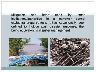 by some
Mitigation has
institutions/authorities
been used
in a narrower sense,
excluding preparedness. It has occasionally been
defined to include post disaster response, then
being equivalent to disaster management.
 