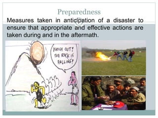 Measures taken in anticipation of a disaster to
ensure that appropriate and effective actions are
taken during and in the aftermath.
Preparedness
 