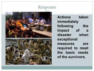 taken
Actions
immediately
following the
impact of a
disaster when
exceptional
measures are
required to meet
the basic needs
of the survivors.
Response
 